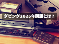 ダビング2025年問題